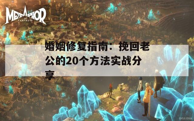 婚姻修复指南：挽回老公的20个方法实战分享