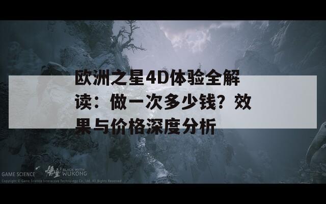 欧洲之星4D体验全解读：做一次多少钱？效果与价格深度分析