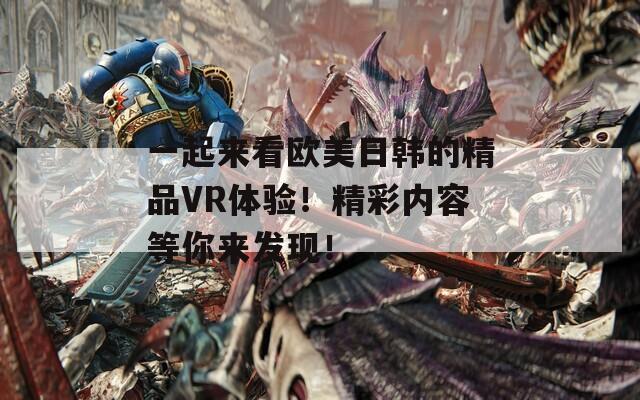 一起来看欧美日韩的精品VR体验！精彩内容等你来发现！