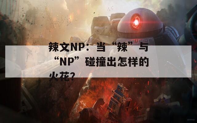 辣文NP：当“辣”与“NP”碰撞出怎样的火花？