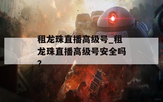 租龙珠直播高级号_租龙珠直播高级号安全吗？