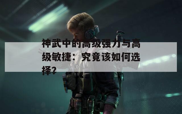 神武中的高级强力与高级敏捷：究竟该如何选择？