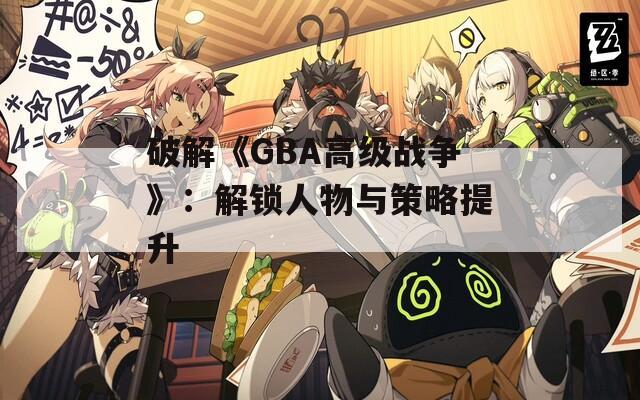 破解《GBA高级战争》：解锁人物与策略提升