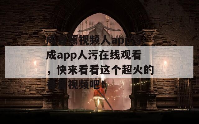 成香蕉视频人app污成app人污在线观看，快来看看这个超火的香蕉视频吧！