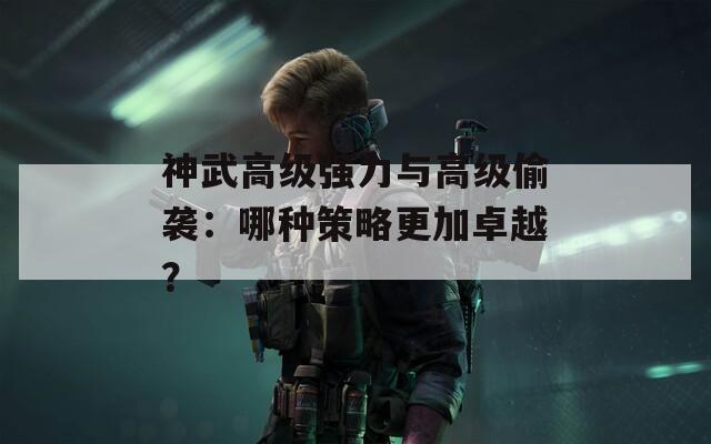 神武高级强力与高级偷袭：哪种策略更加卓越？