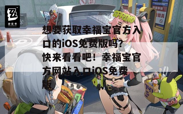 想要获取幸福宝官方入口的iOS免费版吗？快来看看吧！幸福宝官方网站入口iOS免费版