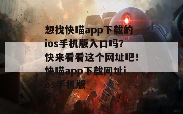 想找快喵app下载的ios手机版入口吗？快来看看这个网址吧！快喵app下载网址ios手机版