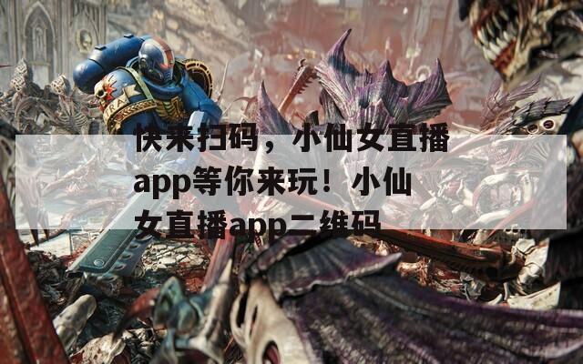 快来扫码，小仙女直播app等你来玩！小仙女直播app二维码