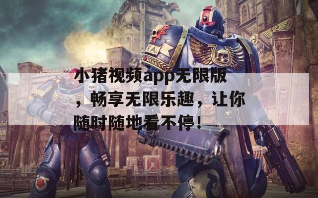 小猪视频app无限版，畅享无限乐趣，让你随时随地看不停！