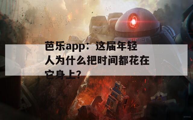 芭乐app：这届年轻人为什么把时间都花在它身上？