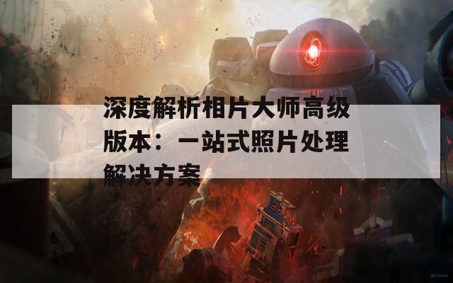 深度解析相片大师高级版本：一站式照片处理解决方案