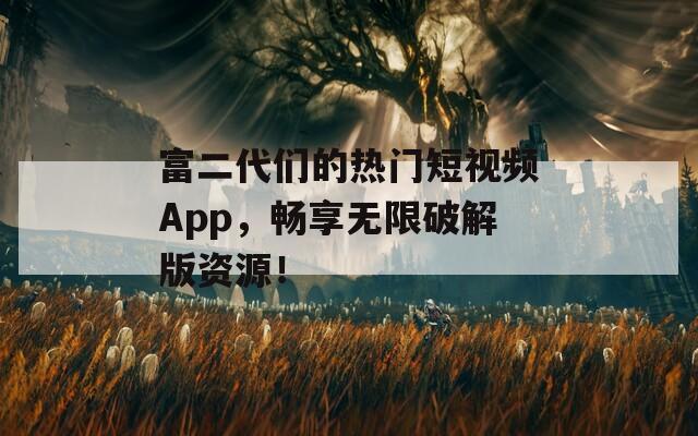 富二代们的热门短视频App，畅享无限破解版资源！