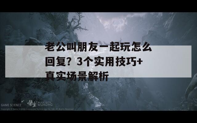 老公叫朋友一起玩怎么回复？3个实用技巧+真实场景解析