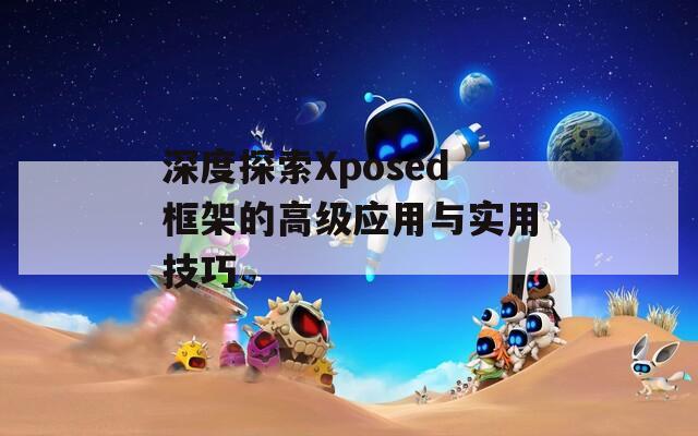 深度探索Xposed框架的高级应用与实用技巧