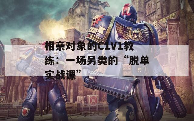 相亲对象的C1V1教练：一场另类的“脱单实战课”