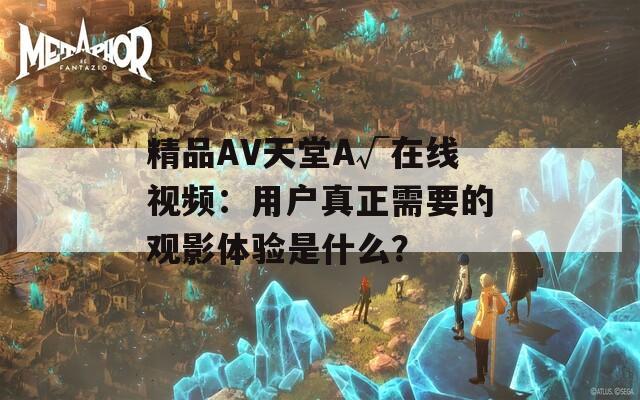 精品AV天堂A√在线视频：用户真正需要的观影体验是什么？