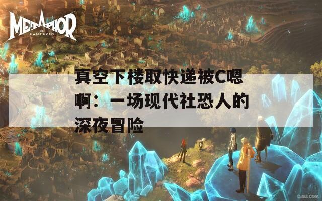 真空下楼取快递被C嗯啊：一场现代社恐人的深夜冒险