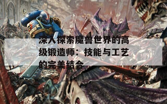 深入探索魔兽世界的高级锻造师：技能与工艺的完美结合