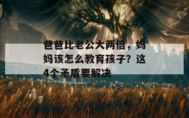 爸爸比老公大两倍，妈妈该怎么教育孩子？这4个矛盾要解决