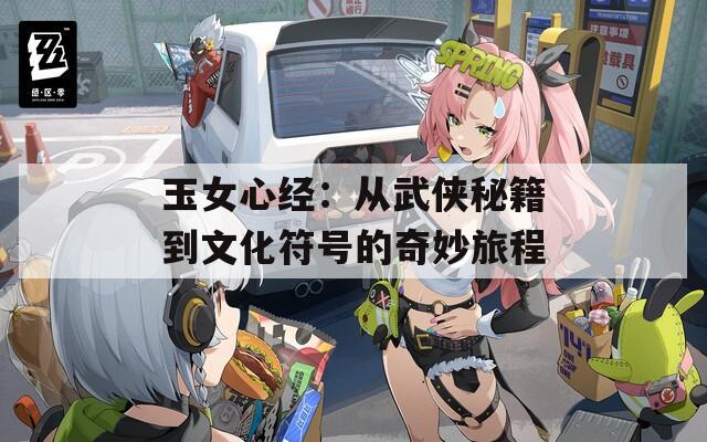 玉女心经：从武侠秘籍到文化符号的奇妙旅程