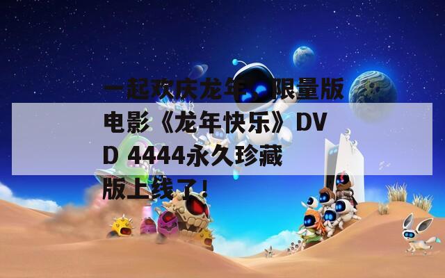 一起欢庆龙年，限量版电影《龙年快乐》DVD 4444永久珍藏版上线了！