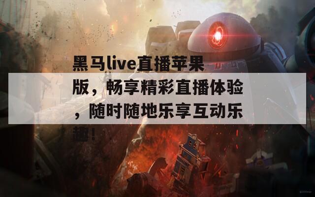 黑马live直播苹果版，畅享精彩直播体验，随时随地乐享互动乐趣！