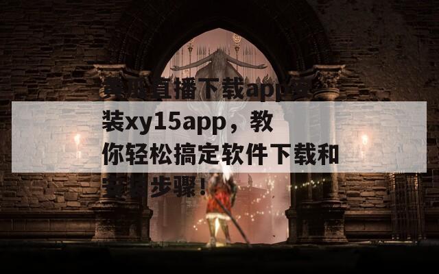 黄瓜直播下载app安装xy15app，教你轻松搞定软件下载和安装步骤！