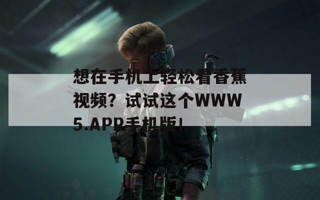 想在手机上轻松看香蕉视频？试试这个WWW5.APP手机版！