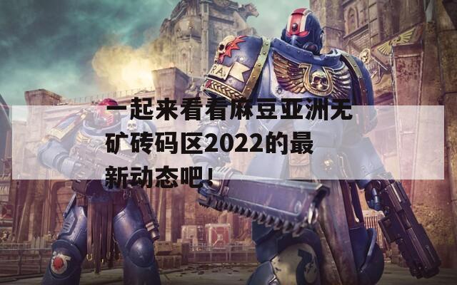 一起来看看麻豆亚洲无矿砖码区2022的最新动态吧！