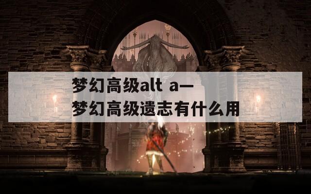 梦幻高级alt a—梦幻高级遗志有什么用