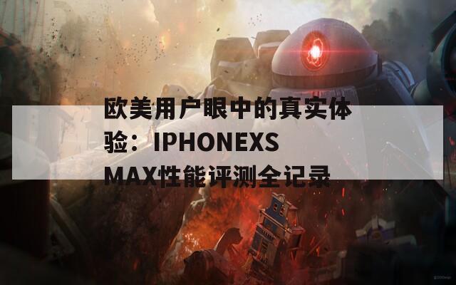 欧美用户眼中的真实体验：IPHONEXSMAX性能评测全记录