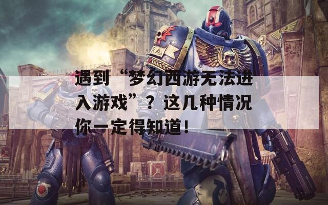 遇到“梦幻西游无法进入游戏”？这几种情况你一定得知道！