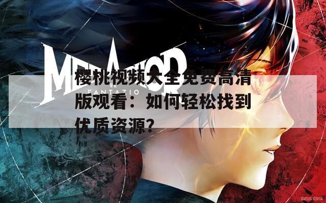 樱桃视频大全免费高清版观看：如何轻松找到优质资源？