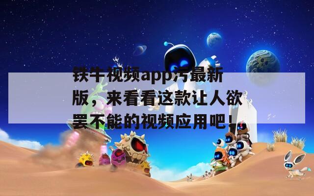 铁牛视频app污最新版，来看看这款让人欲罢不能的视频应用吧！