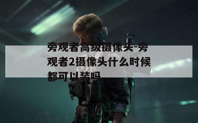 旁观者高级摄像头-旁观者2摄像头什么时候都可以装吗