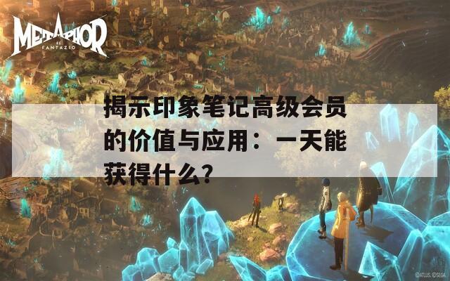 揭示印象笔记高级会员的价值与应用：一天能获得什么？