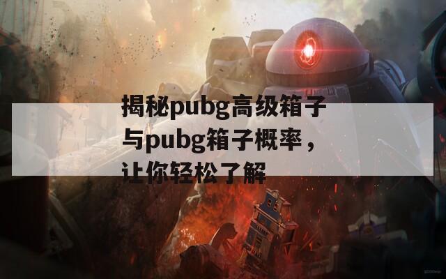 揭秘pubg高级箱子与pubg箱子概率，让你轻松了解