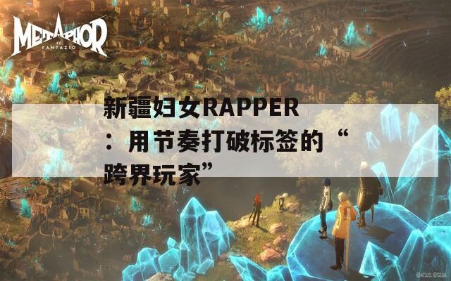 新疆妇女RAPPER：用节奏打破标签的“跨界玩家”