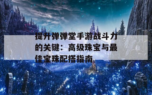 提升弹弹堂手游战斗力的关键：高级珠宝与最佳宝珠配搭指南