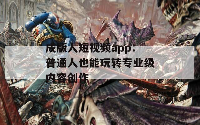 成版人短视频app：普通人也能玩转专业级内容创作