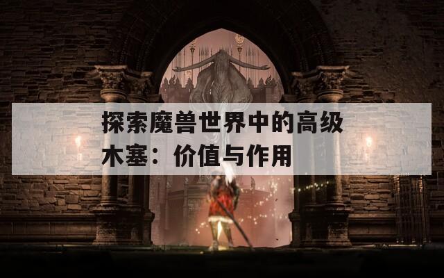 探索魔兽世界中的高级木塞：价值与作用