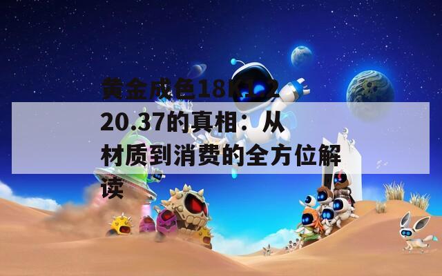 黄金成色18K1.220.37的真相：从材质到消费的全方位解读