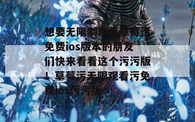 想要无限制观看草莓污免费ios版本的朋友们快来看看这个污污版！草莓污无限观看污免费ios污污版