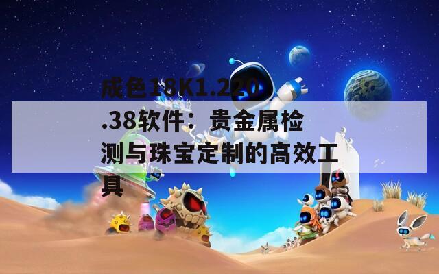 成色18K1.220.38软件：贵金属检测与珠宝定制的高效工具