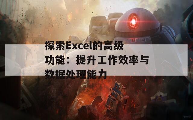 探索Excel的高级功能：提升工作效率与数据处理能力