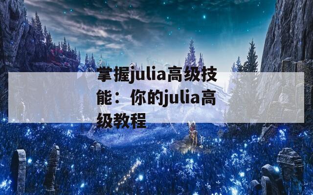 掌握julia高级技能：你的julia高级教程