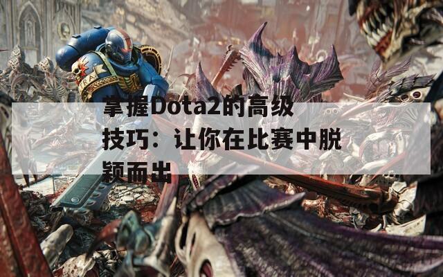 掌握Dota2的高级技巧：让你在比赛中脱颖而出