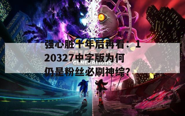 强心脏十年后再看：120327中字版为何仍是粉丝必刷神综？