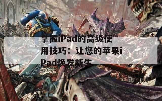 掌握iPad的高级使用技巧：让您的苹果iPad焕发新生