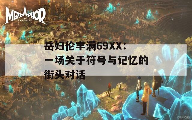 岳妇伦丰满69XX：一场关于符号与记忆的街头对话